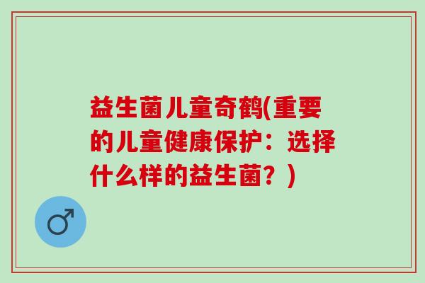 益生菌儿童奇鹤(重要的儿童健康保护：选择什么样的益生菌？)