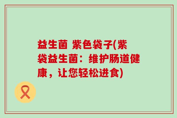 益生菌 紫色袋子(紫袋益生菌：维护肠道健康，让您轻松进食)