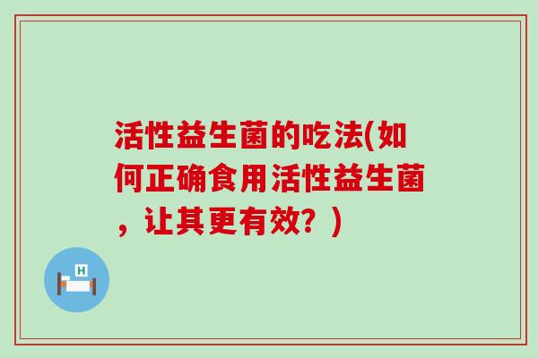 活性益生菌的吃法(如何正确食用活性益生菌，让其更有效？)