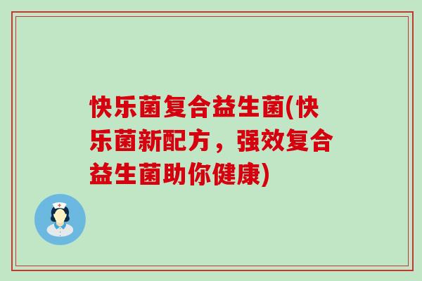 快乐菌复合益生菌(快乐菌新配方，强效复合益生菌助你健康)