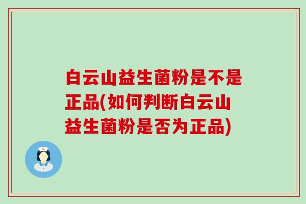 白云山益生菌粉是不是正品(如何判断白云山益生菌粉是否为正品)