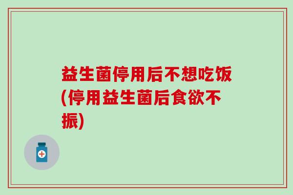 益生菌停用后不想吃饭(停用益生菌后不振)
