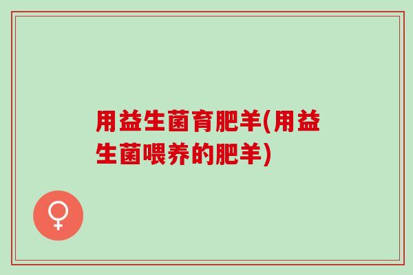 用益生菌育肥羊(用益生菌喂养的肥羊) 用益生菌育肥羊(用益生菌喂养的肥羊)
