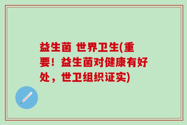 益生菌 世界卫生(重要！益生菌对健康有好处，世卫组织证实)