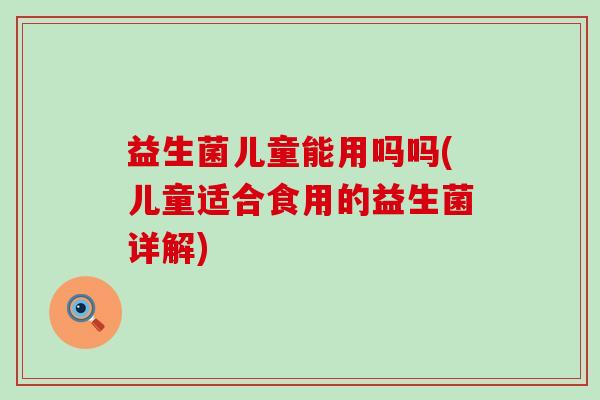 益生菌儿童能用吗吗(儿童适合食用的益生菌详解)