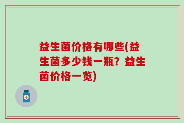 益生菌价格有哪些(益生菌多少钱一瓶？益生菌价格一览)