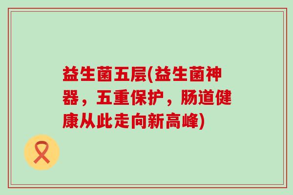 益生菌五层(益生菌神器，五重保护，肠道健康从此走向新高峰)