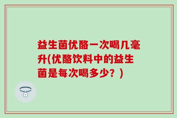 益生菌优酪一次喝几毫升(优酪饮料中的益生菌是每次喝多少？)