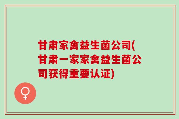 甘肃家禽益生菌公司(甘肃一家家禽益生菌公司获得重要认证)