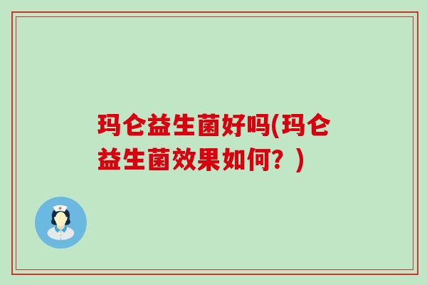 玛仑益生菌好吗(玛仑益生菌效果如何？)