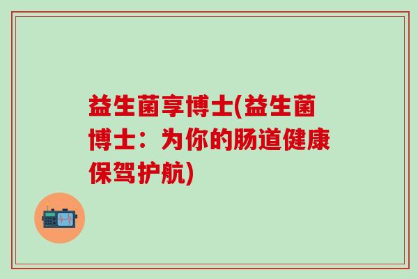 益生菌享博士(益生菌博士：为你的肠道健康保驾护航)