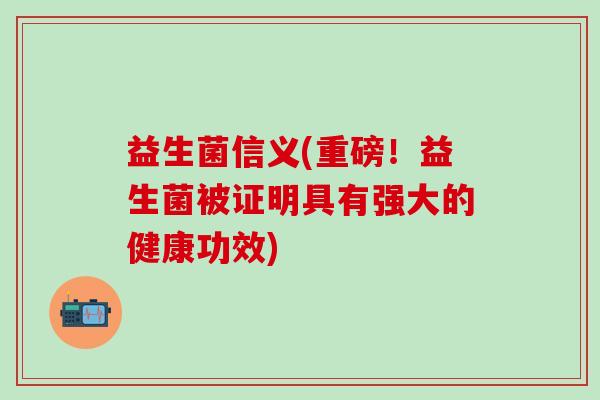 益生菌信义(重磅！益生菌被证明具有强大的健康功效)