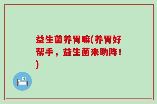 益生菌养胃嘛(养胃好帮手，益生菌来助阵！)