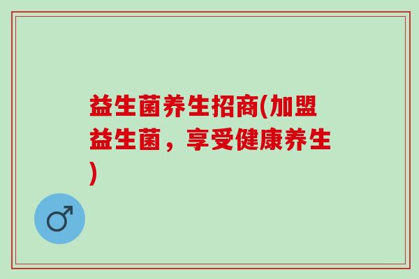 益生菌养生招商(加盟益生菌，享受健康养生)