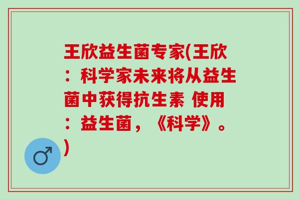 王欣益生菌专家(王欣：科学家未来将从益生菌中获得抗生素 使用：益生菌，《科学》。)