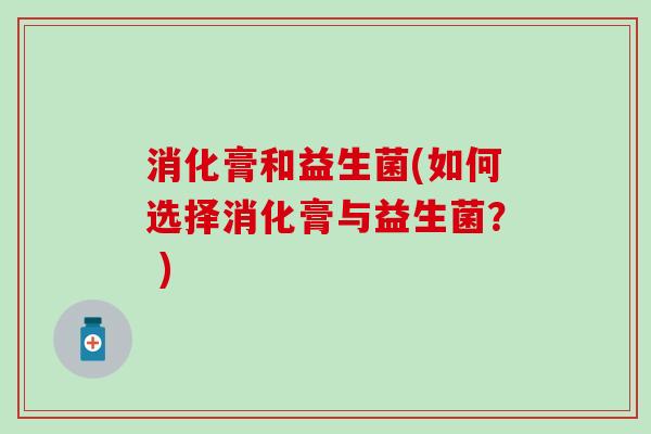 消化膏和益生菌(如何选择消化膏与益生菌？ )
