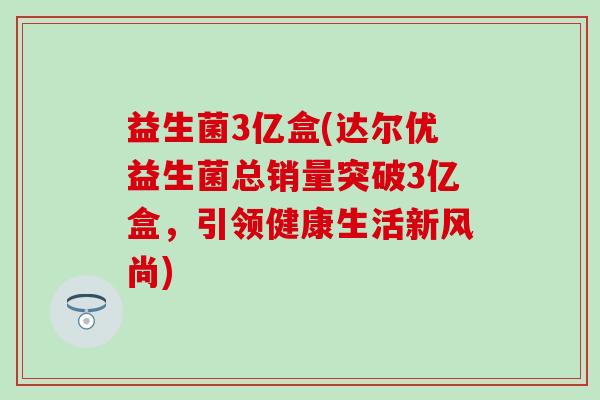 益生菌3亿盒(达尔优益生菌总销量突破3亿盒，引领健康生活新风尚)