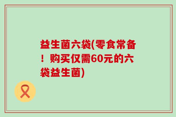 益生菌六袋(零食常备！购买仅需60元的六袋益生菌)