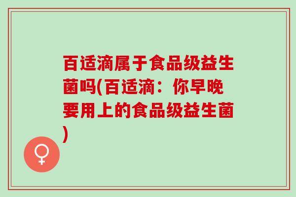 百适滴属于食品级益生菌吗(百适滴：你早晚要用上的食品级益生菌)