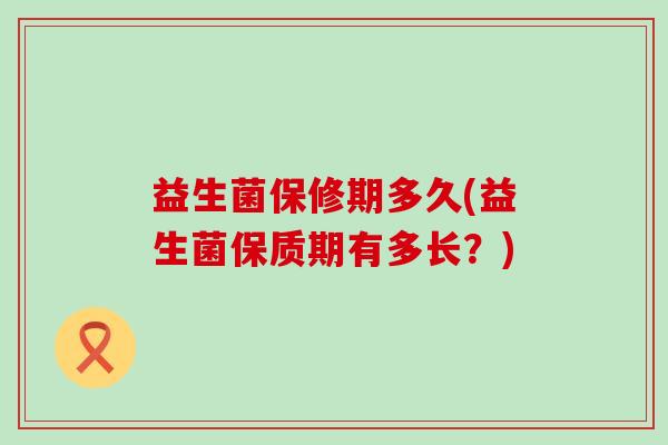益生菌保修期多久(益生菌保质期有多长？)