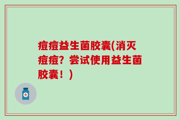 痘痘益生菌胶囊(消灭痘痘？尝试使用益生菌胶囊！)