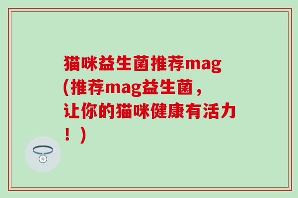 猫咪益生菌推荐mag(推荐mag益生菌，让你的猫咪健康有活力！)
