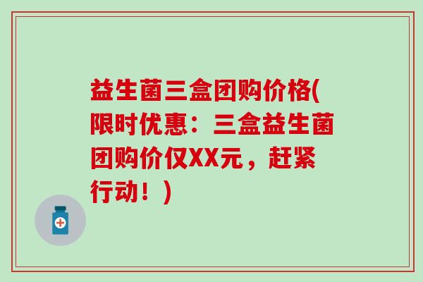 益生菌三盒团购价格(限时优惠：三盒益生菌团购价仅XX元，赶紧行动！)