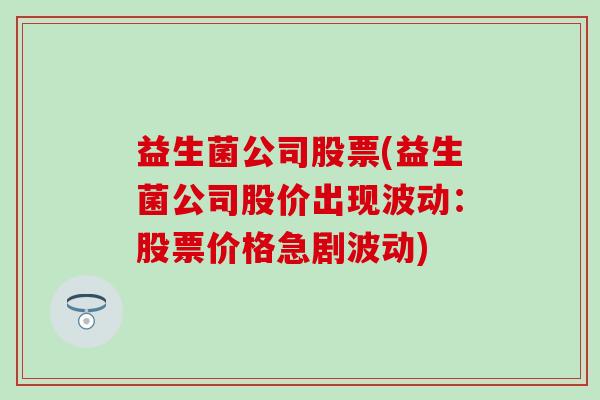 益生菌公司股票(益生菌公司股价出现波动：股票价格急剧波动)