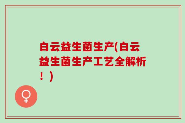 白云益生菌生产(白云益生菌生产工艺全解析！)