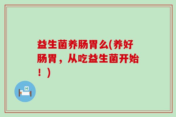 益生菌养肠胃么(养好肠胃，从吃益生菌开始！)