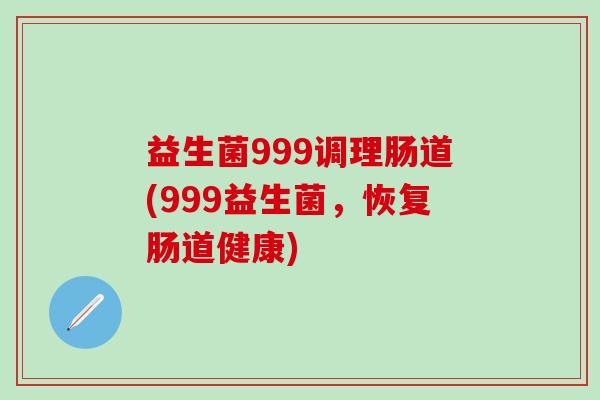 益生菌999调理肠道(999益生菌，恢复肠道健康)