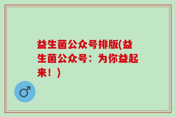 益生菌公众号排版(益生菌公众号：为你益起来！)