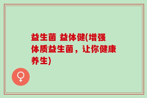 益生菌 益体健(增强体质益生菌，让你健康养生)