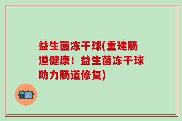 益生菌冻干球(重建肠道健康！益生菌冻干球助力肠道修复)