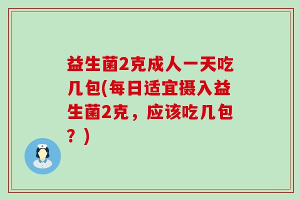 益生菌2克成人一天吃几包(每日适宜摄入益生菌2克，应该吃几包？)