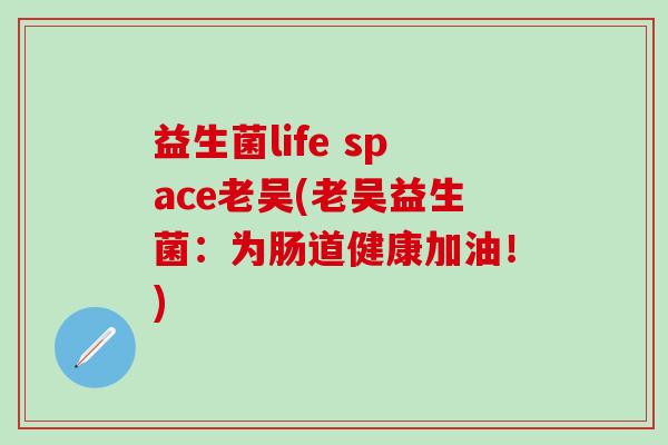 益生菌life space老吴(老吴益生菌：为肠道健康加油！)