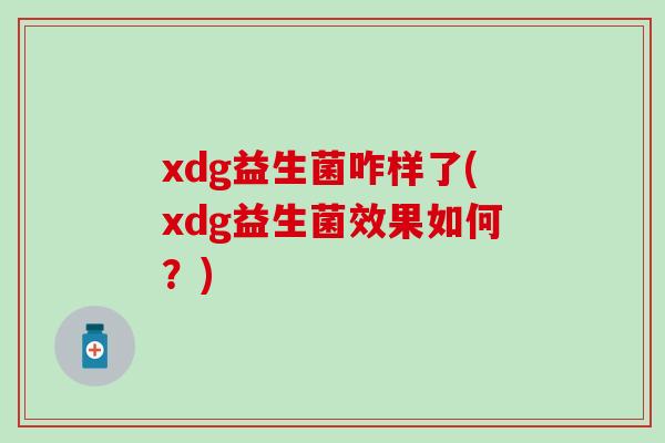 xdg益生菌咋样了(xdg益生菌效果如何？)