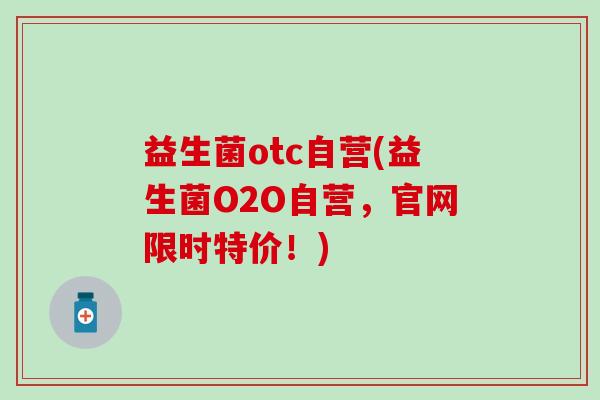 益生菌otc自营(益生菌O2O自营，官网限时特价！)
