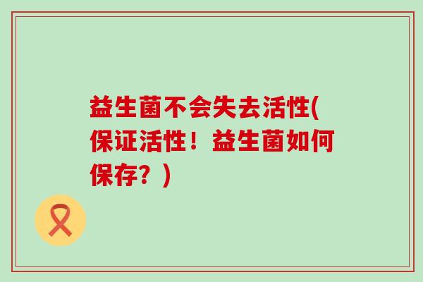 益生菌不会失去活性(保证活性！益生菌如何保存？)