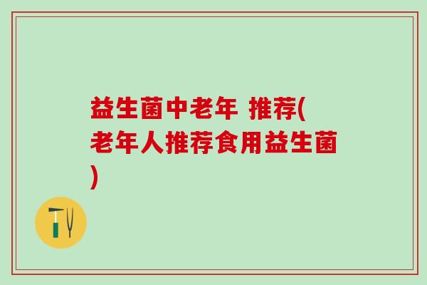 益生菌中老年 推荐(老年人推荐食用益生菌)