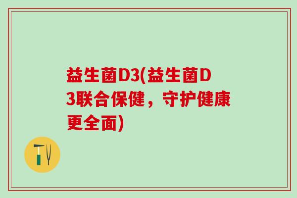 益生菌D3(益生菌D3联合保健，守护健康更全面)