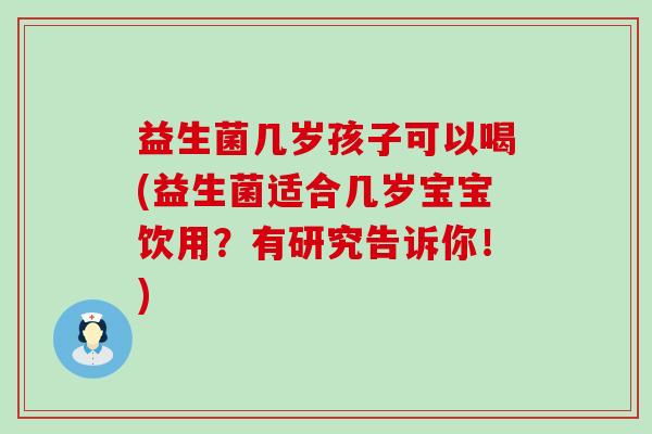 益生菌几岁孩子可以喝(益生菌适合几岁宝宝饮用？有研究告诉你！)