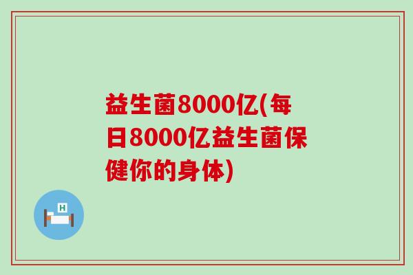 益生菌8000亿(每日8000亿益生菌保健你的身体)