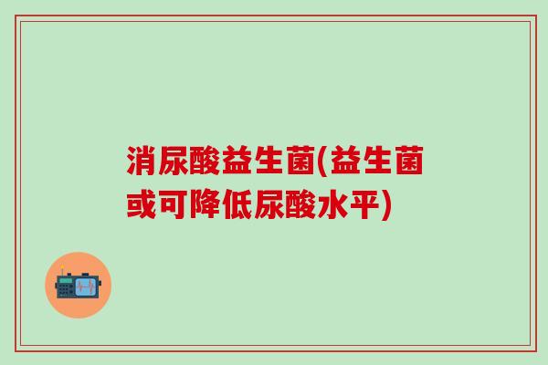 消尿酸益生菌(益生菌或可降低尿酸水平)