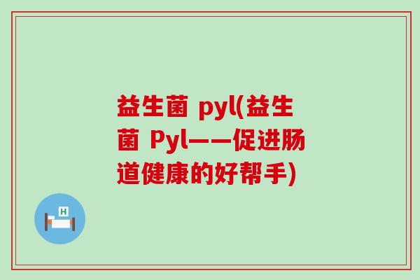 益生菌 pyl(益生菌 Pyl——促进肠道健康的好帮手)