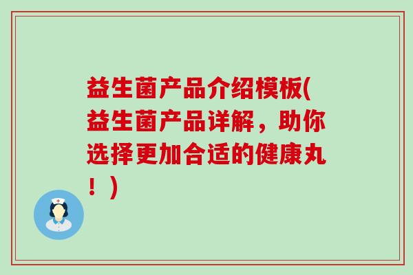 益生菌产品介绍模板(益生菌产品详解，助你选择更加合适的健康丸！)