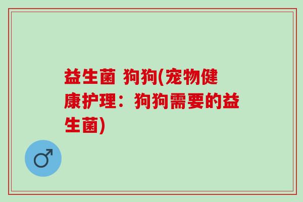 益生菌 狗狗(宠物健康护理：狗狗需要的益生菌)
