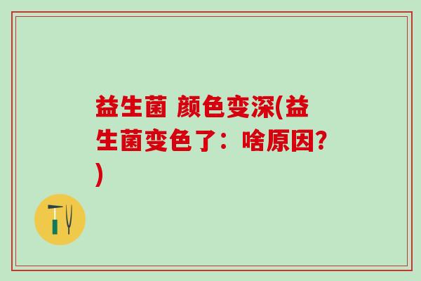 益生菌 颜色变深(益生菌变色了：啥原因？)
