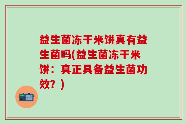 益生菌冻干米饼真有益生菌吗(益生菌冻干米饼：真正具备益生菌功效？)