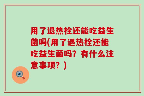 用了退热栓还能吃益生菌吗(用了退热栓还能吃益生菌吗？有什么注意事项？)